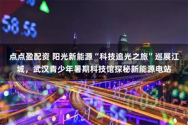 点点盈配资 阳光新能源“科技追光之旅”巡展江城，武汉青少年暑期科技馆探秘新能源电站