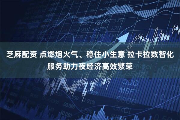 芝麻配资 点燃烟火气、稳住小生意 拉卡拉数智化服务助力夜经济高效繁荣