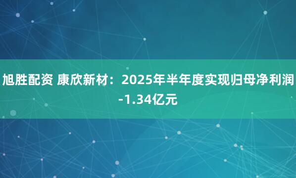旭胜配资 康欣新材：2025年半年度实现归母净利润-1.34亿元