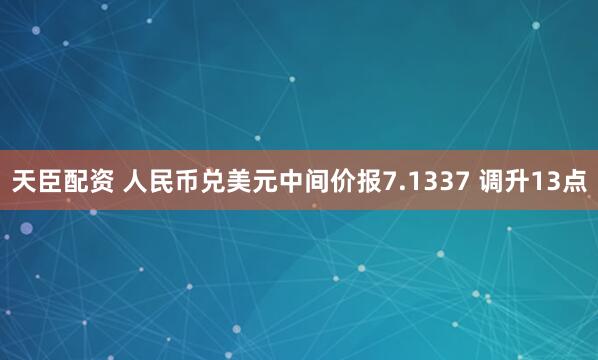 天臣配资 人民币兑美元中间价报7.1337 调升13点