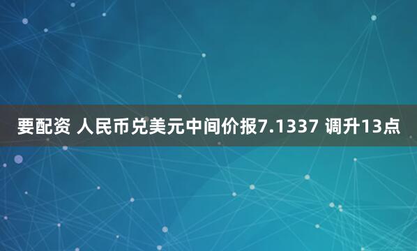 要配资 人民币兑美元中间价报7.1337 调升13点