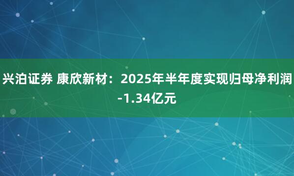 兴泊证券 康欣新材：2025年半年度实现归母净利润-1.34亿元