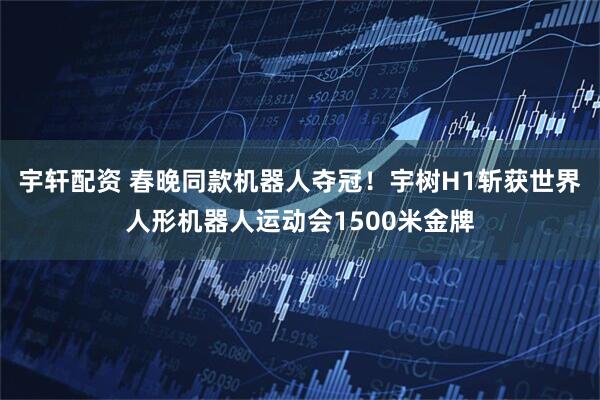 宇轩配资 春晚同款机器人夺冠！宇树H1斩获世界人形机器人运动会1500米金牌