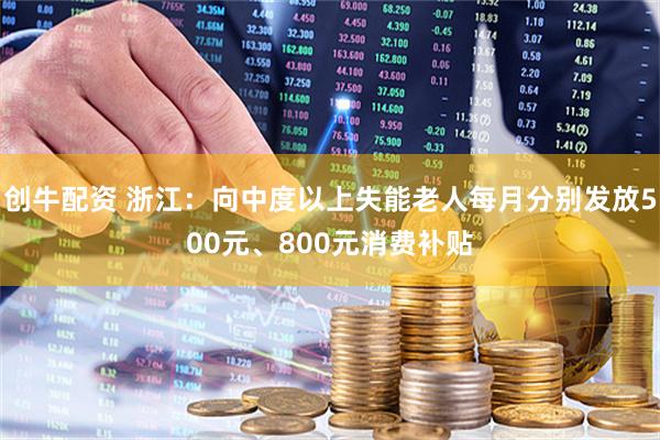 创牛配资 浙江：向中度以上失能老人每月分别发放500元、800元消费补贴