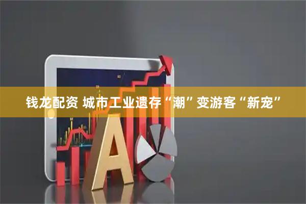 钱龙配资 城市工业遗存“潮”变游客“新宠”