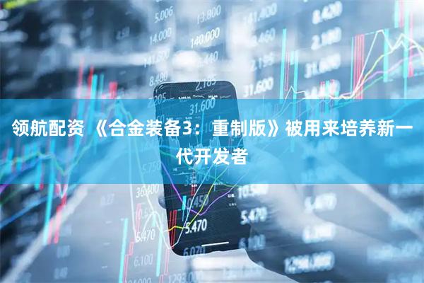 领航配资 《合金装备3：重制版》被用来培养新一代开发者