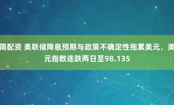 简配资 美联储降息预期与政策不确定性拖累美元，美元指数连跌两日至98.135