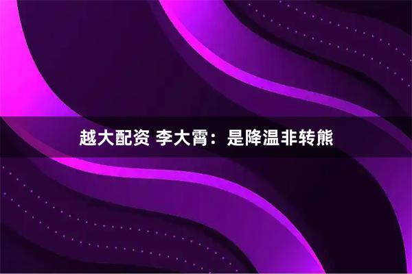 越大配资 李大霄：是降温非转熊