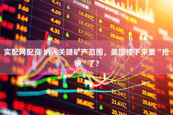 实配网配资 纳入关键矿产范围，美国接下来要“抢银”了？