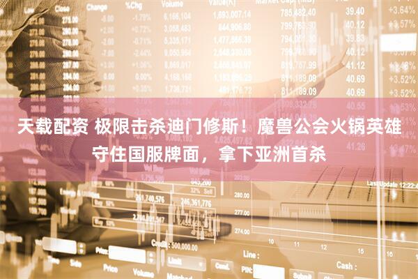 天载配资 极限击杀迪门修斯！魔兽公会火锅英雄守住国服牌面，拿下亚洲首杀