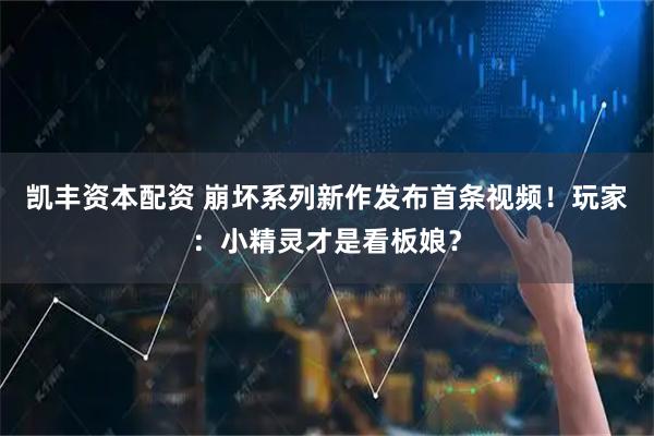 凯丰资本配资 崩坏系列新作发布首条视频！玩家：小精灵才是看板娘？