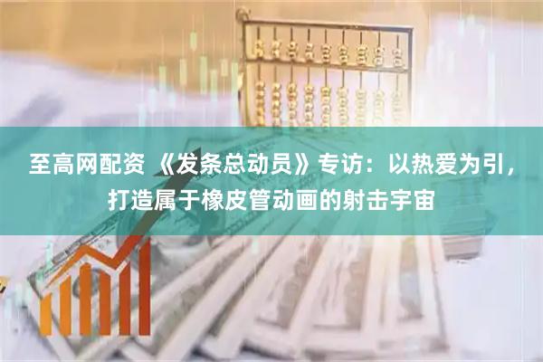 至高网配资 《发条总动员》专访：以热爱为引，打造属于橡皮管动画的射击宇宙