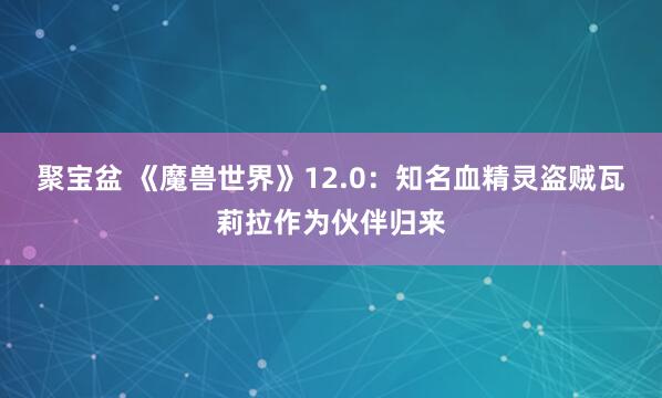 聚宝盆 《魔兽世界》12.0：知名血精灵盗贼瓦莉拉作为伙伴归来