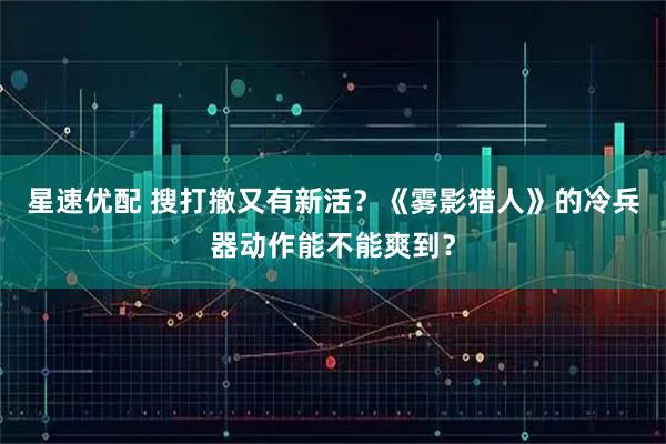星速优配 搜打撤又有新活？《雾影猎人》的冷兵器动作能不能爽到？