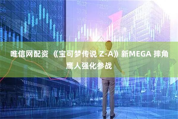 唯信网配资 《宝可梦传说 Z-A》新MEGA 摔角鹰人强化参战