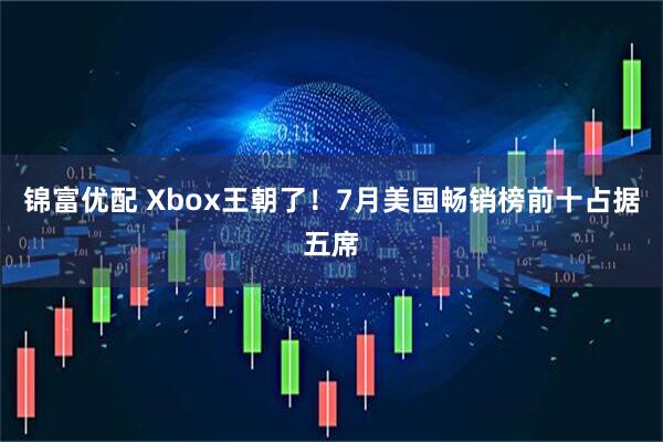 锦富优配 Xbox王朝了！7月美国畅销榜前十占据五席