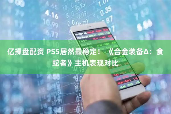 亿操盘配资 PS5居然最稳定！ 《合金装备Δ：食蛇者》主机表现对比