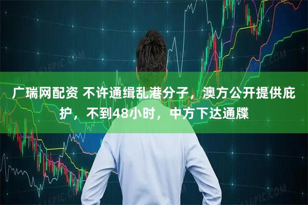 广瑞网配资 不许通缉乱港分子，澳方公开提供庇护，不到48小时，中方下达通牒
