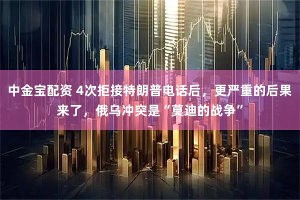 中金宝配资 4次拒接特朗普电话后，更严重的后果来了，俄乌冲突是“莫迪的战争”