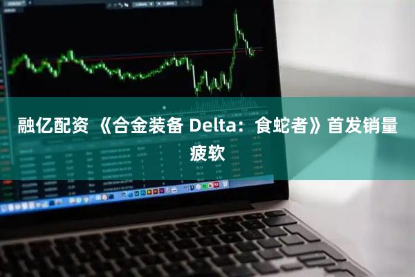 融亿配资 《合金装备 Delta：食蛇者》首发销量疲软