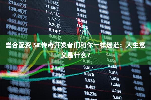 誉合配资 SE传奇开发者们和你一样迷茫：人生意义是什么？