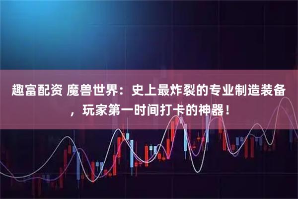 趣富配资 魔兽世界：史上最炸裂的专业制造装备，玩家第一时间打卡的神器！