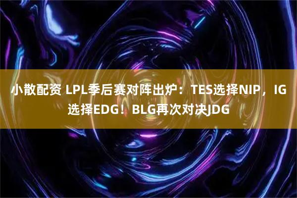 小散配资 LPL季后赛对阵出炉：TES选择NIP，IG选择EDG！BLG再次对决JDG