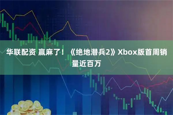 华联配资 赢麻了！《绝地潜兵2》Xbox版首周销量近百万