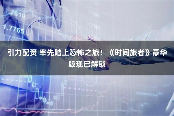 引力配资 率先踏上恐怖之旅！《时间旅者》豪华版现已解锁