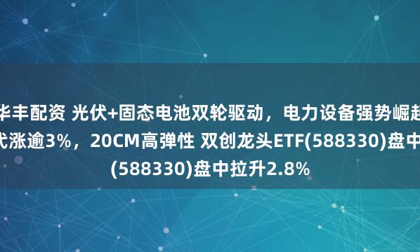 华丰配资 光伏+固态电池双轮驱动，电力设备强势崛起！宁德时代涨逾3%，20CM高弹性 双创龙头ETF(588330)盘中拉升2.8%