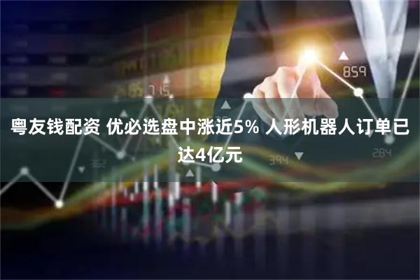 粤友钱配资 优必选盘中涨近5% 人形机器人订单已达4亿元