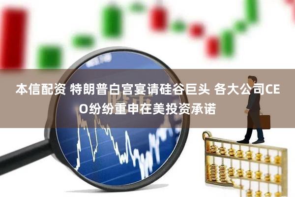 本信配资 特朗普白宫宴请硅谷巨头 各大公司CEO纷纷重申在美投资承诺