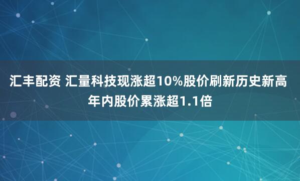 汇丰配资 汇量科技现涨超10%股价刷新历史新高 年内股价累涨超1.1倍