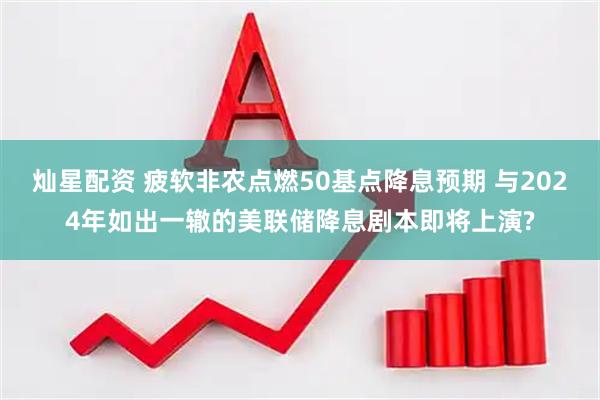 灿星配资 疲软非农点燃50基点降息预期 与2024年如出一辙的美联储降息剧本即将上演?