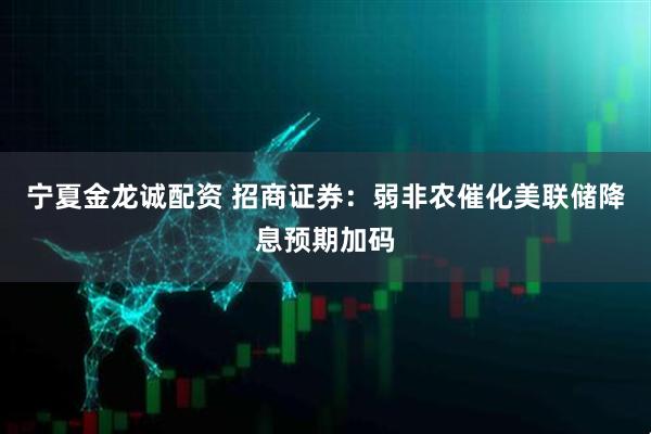 宁夏金龙诚配资 招商证券：弱非农催化美联储降息预期加码