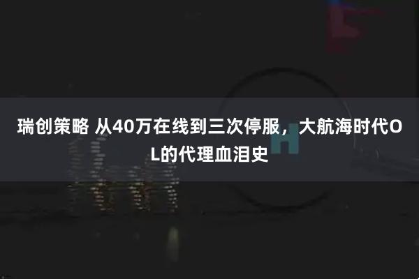 瑞创策略 从40万在线到三次停服，大航海时代OL的代理血泪史