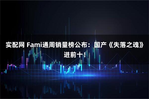 实配网 Fami通周销量榜公布：国产《失落之魂》进前十！