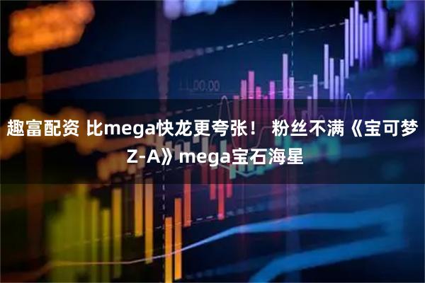 趣富配资 比mega快龙更夸张！ 粉丝不满《宝可梦 Z-A》mega宝石海星