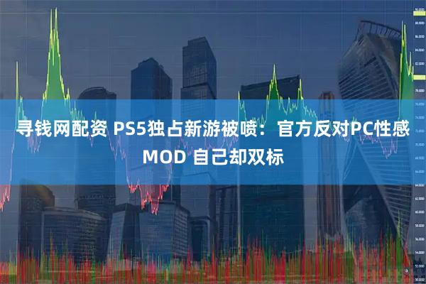 寻钱网配资 PS5独占新游被喷：官方反对PC性感MOD 自己却双标