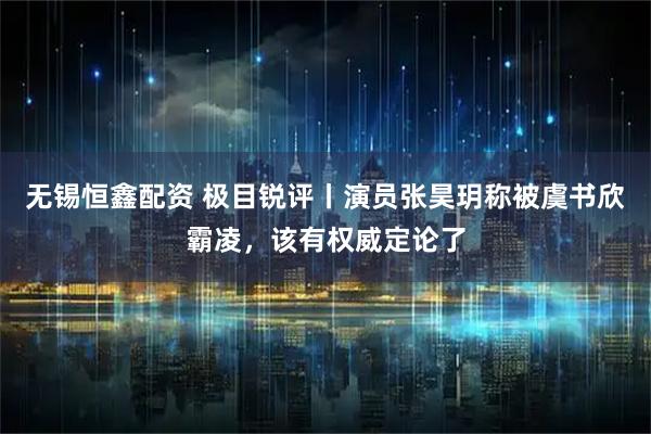 无锡恒鑫配资 极目锐评丨演员张昊玥称被虞书欣霸凌，该有权威定论了