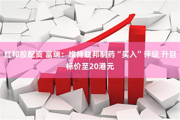 红和股配资 富瑞：维持联邦制药“买入”评级 升目标价至20港元