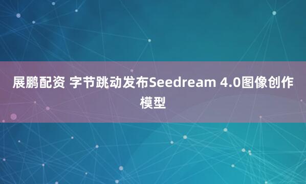 展鹏配资 字节跳动发布Seedream 4.0图像创作模型