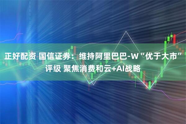 正好配资 国信证券：维持阿里巴巴-W“优于大市”评级 聚焦消费和云+AI战略