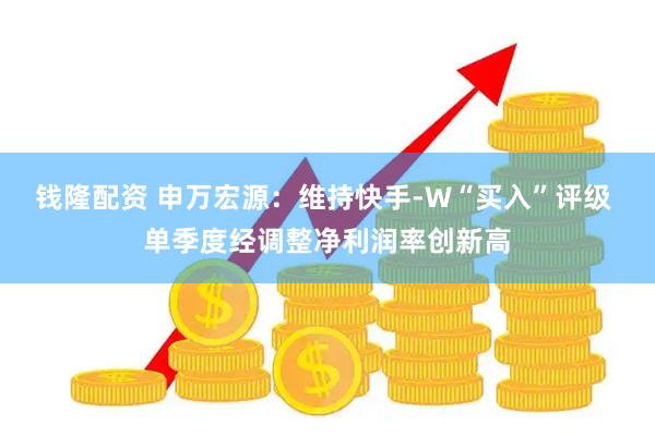 钱隆配资 申万宏源：维持快手-W“买入”评级 单季度经调整净利润率创新高