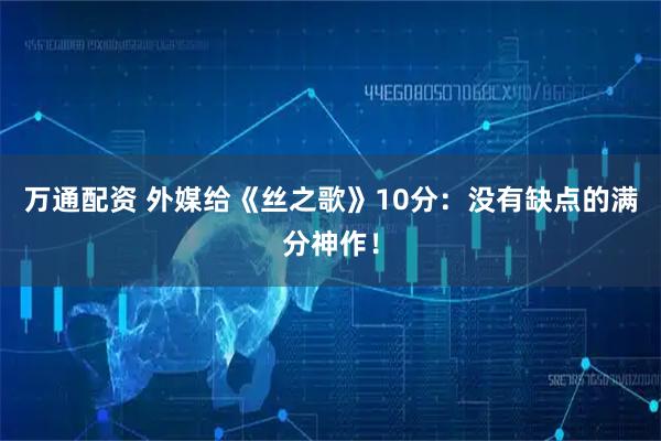 万通配资 外媒给《丝之歌》10分：没有缺点的满分神作！