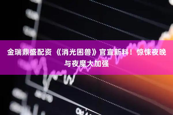 金瑞鼎盛配资 《消光困兽》官宣新料！惊悚夜晚与夜魔大加强