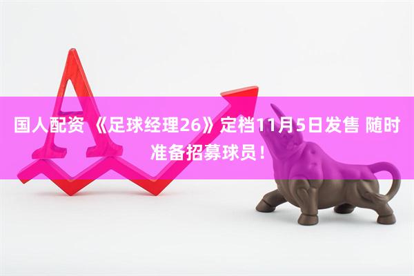 国人配资 《足球经理26》定档11月5日发售 随时准备招募球员！