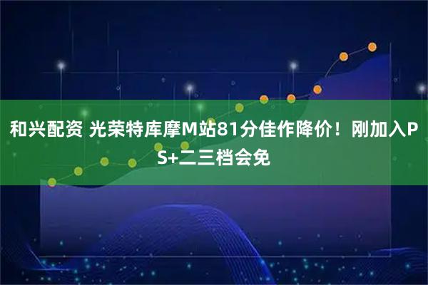 和兴配资 光荣特库摩M站81分佳作降价！刚加入PS+二三档会免