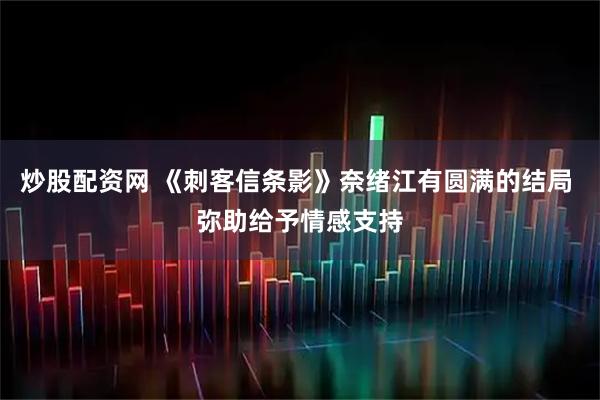 炒股配资网 《刺客信条影》奈绪江有圆满的结局 弥助给予情感支持
