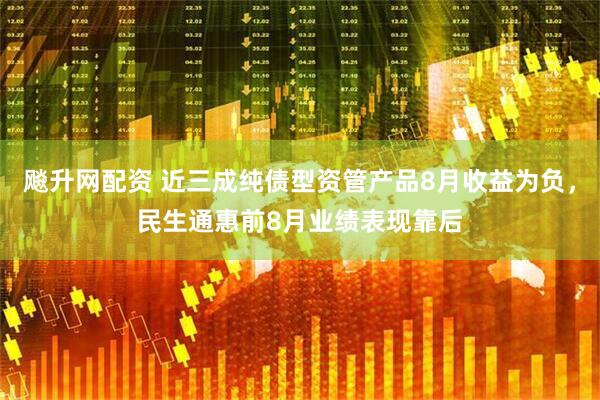 飚升网配资 近三成纯债型资管产品8月收益为负，民生通惠前8月业绩表现靠后